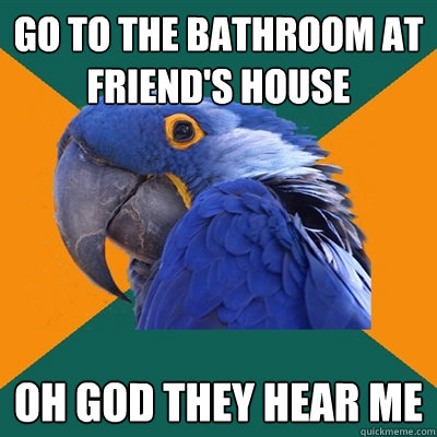 Go to the bathroom at friend's house OH GOD THEY HEAR ME  Paranoid Parrot