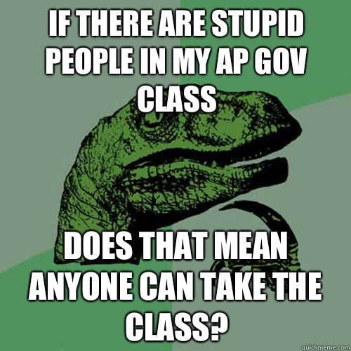 If there are stupid people in my AP Gov class Does that mean anyone can take the class?  Philosoraptor