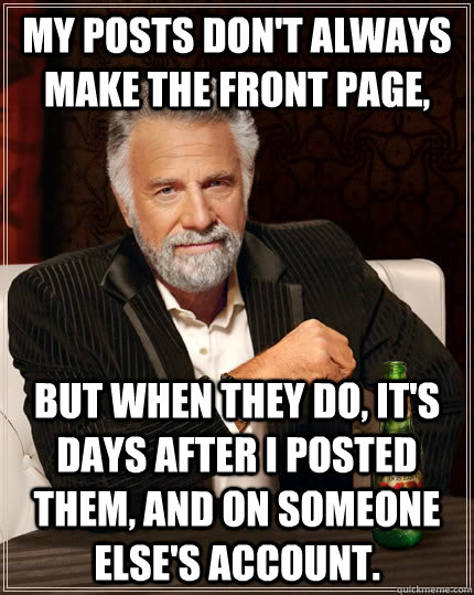 My posts don't always make the front page, But when they do, It's days after i posted them, and on someone else's account.  The Most Interesting Man In The World