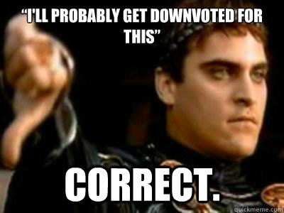 “I'll probably get downvoted for this” Correct.  Downvoting Roman