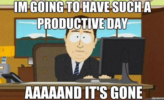 im going to have such a productive day aaaaand it's gone  aaaand its gone