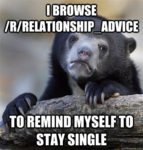 I browse /r/relationship_advice to remind myself to stay single  Confession Bear