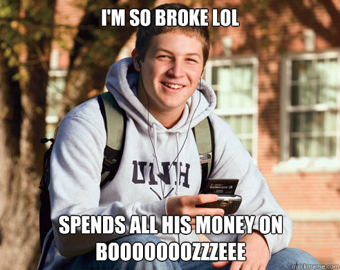 I'm so broke LOL Spends all his money on BOOOOOOOZZZEee  College Freshman