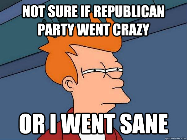Not sure if Republican party went crazy or i went sane  Futurama Fry