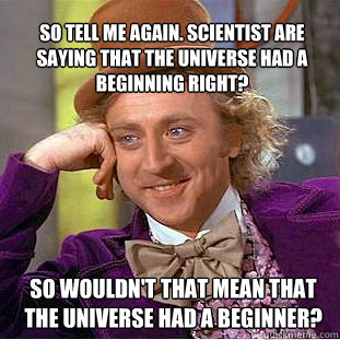 So tell me again. scientist are saying that the universe had a beginning right? So wouldn't that mean that the universe had a beginner? - So tell me again. scientist are saying that the universe had a beginning right? So wouldn't that mean that the universe had a beginner?  Willy Wonka Meme