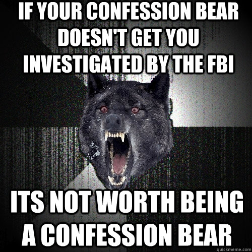 if your confession bear doesn't get you investigated by the fbi its not worth being a confession bear  Insanity Wolf