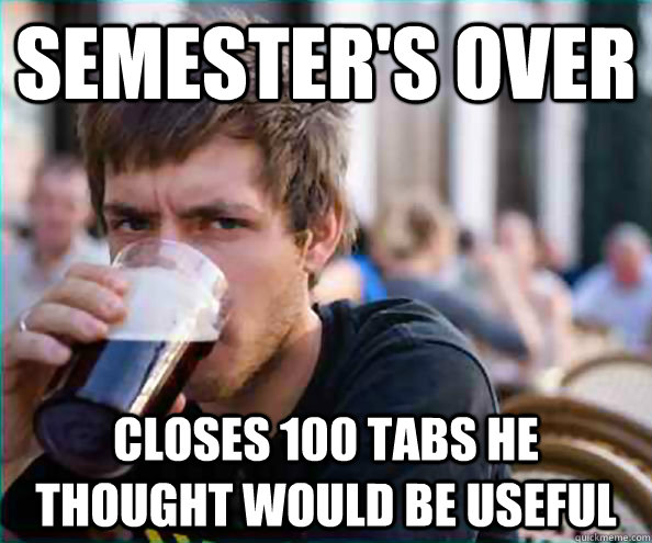Semester's over Closes 100 tabs he thought would be useful  College Senior