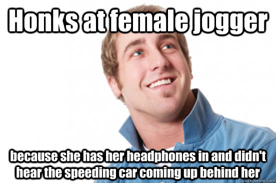 Honks at female jogger  because she has her headphones in and didn't hear the speeding car coming up behind her  