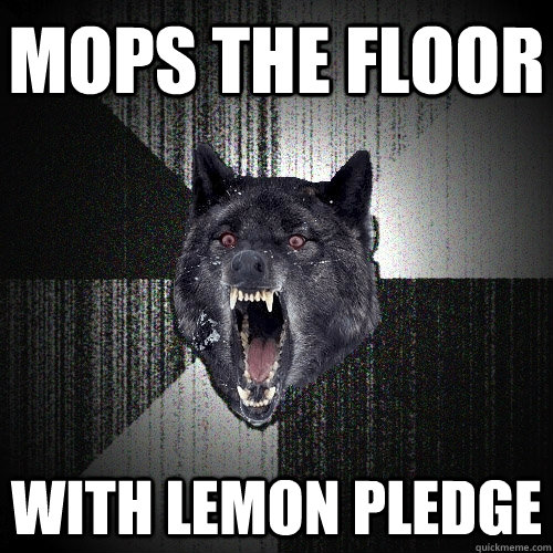 Mops the floor with lemon pledge  Insanity Wolf