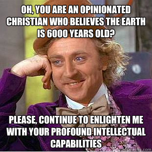 OH, You are an opinionated christian who believes the earth is 6000 years old? Please, continue to enlighten me with your profound intellectual capabilities  Creepy Wonka