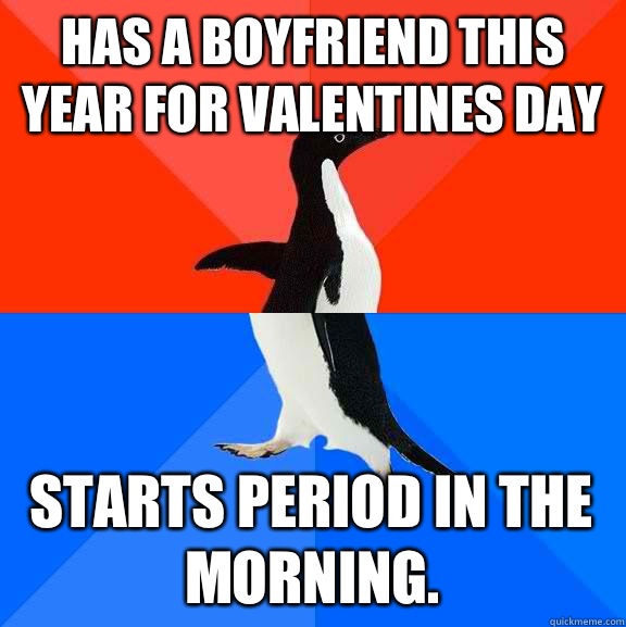 Has a boyfriend this year for Valentines Day Starts period in the morning.   Socially Awesome Awkward Penguin