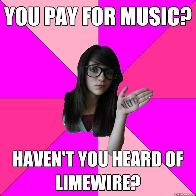 you pay for music? haven't you heard of limewire?  Idiot Nerd Girl