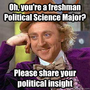 Oh, you're a freshman Political Science Major? Please share your political insight  Condescending Wonka