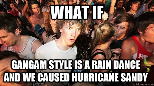 What if Gangam style is a rain dance and we caused hurricane sandy  Sudden Clarity Clarence