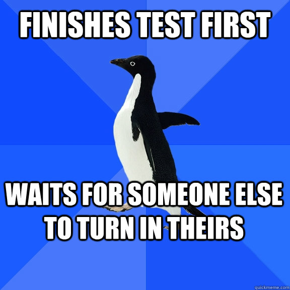 Finishes Test first Waits for someone else to turn in theirs    Socially Awkward Penguin