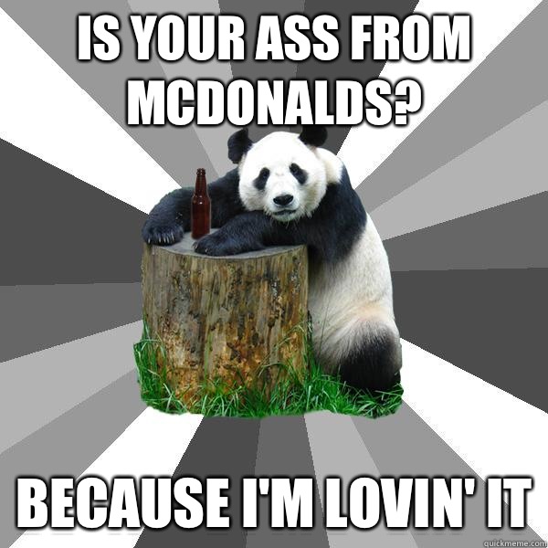 Is your ass from McDonalds? Because I'm lovin' it  Pickup-Line Panda
