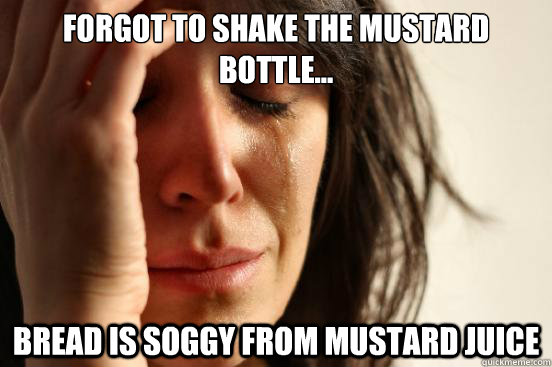 Forgot to shake the mustard bottle... bread is soggy from mustard juice   First World Problems