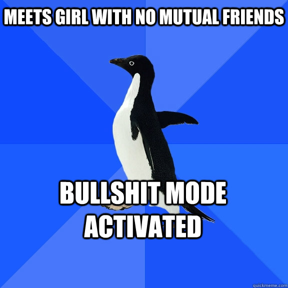 Meets girl with no mutual friends  Bullshit mode activated  Socially Awkward Penguin
