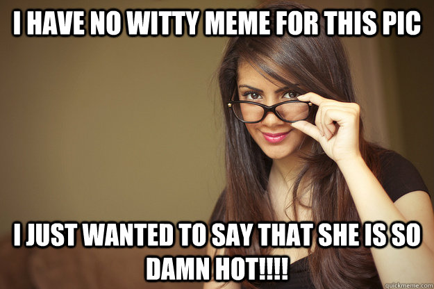 I have no witty meme for this pic I just wanted to say that she is so damn Hot!!!!  Actual Sexual Advice Girl
