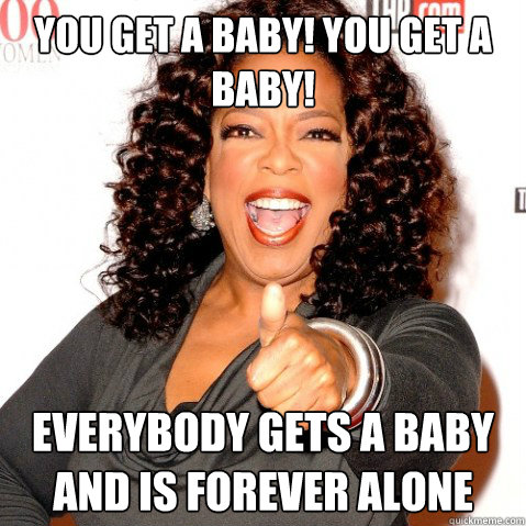 YOU GET A BABY! YOU GET A BABY! EVERYBODY GETS A BABY AND IS FOREVER ALONE Caption 3 goes here - YOU GET A BABY! YOU GET A BABY! EVERYBODY GETS A BABY AND IS FOREVER ALONE Caption 3 goes here  Upvoting oprah