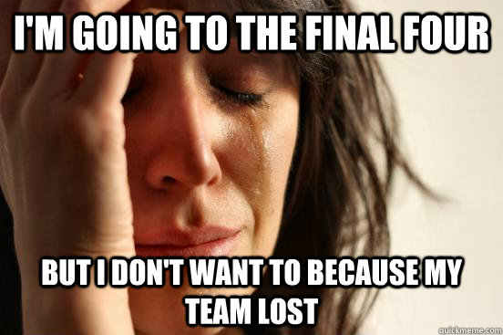 I'm going to the final four but I don't want to because my team lost  First World Problems