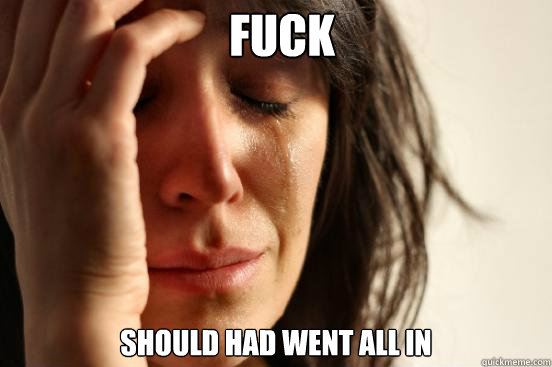 Fuck  Should Had went all in   First World Problems