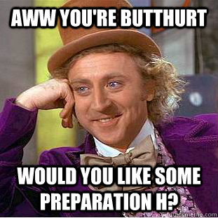 aww you're Butthurt Would you like some preparation H?  Creepy Wonka