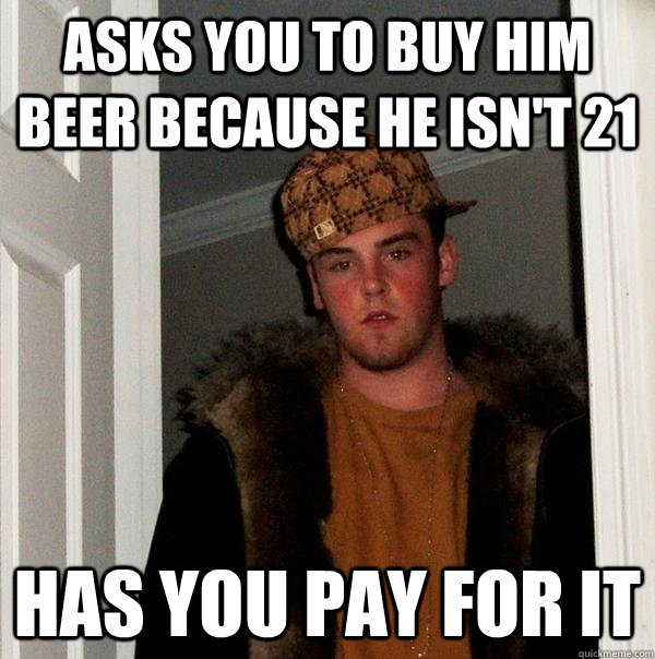 Asks you to buy him beer because he isn't 21 Has you pay for it  Scumbag Steve