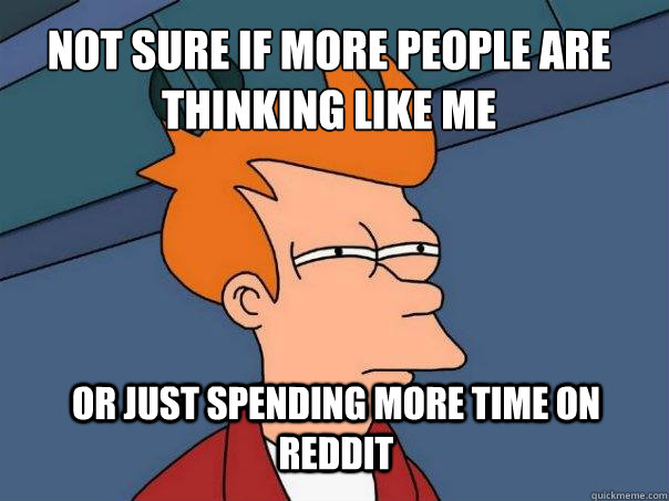 not sure if more people are thinking like me or just spending more time on reddit - not sure if more people are thinking like me or just spending more time on reddit  Futurama Fry