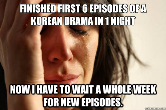 Finished first 6 episodes of a korean drama in 1 night Now I have to wait a whole week for new episodes.  First World Problems