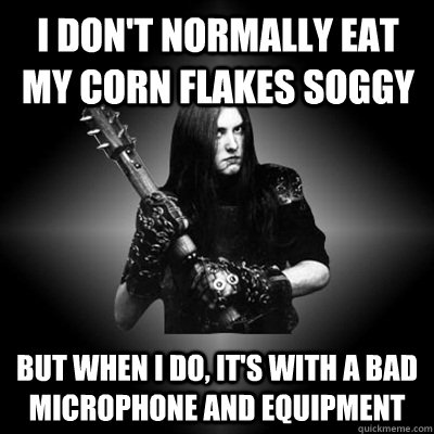 I don't normally eat my corn flakes soggy but when I do, it's with a bad microphone and equipment - I don't normally eat my corn flakes soggy but when I do, it's with a bad microphone and equipment  Black Metal Guy