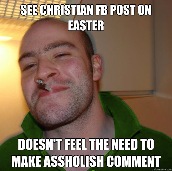 SEE CHRISTIAN FB POST ON EASTER DOESN'T FEEL THE NEED TO MAKE ASSHOLISH COMMENT  