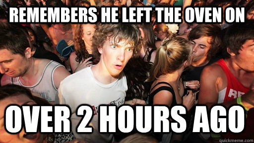 remembers he left the oven on  over 2 hours ago  Sudden Clarity Clarence