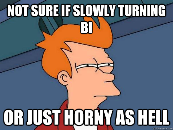 NOT SURE IF SLOWLY TURNING BI Or JUST HORNY AS HELL - NOT SURE IF SLOWLY TURNING BI Or JUST HORNY AS HELL  Misc
