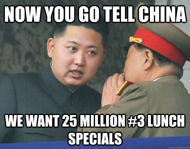 Now you go tell China we want 25 million #3 lunch specials  Hungry Kim Jong Un