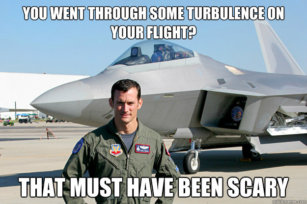 You went through some turbulence on your flight? That must have been scary  Unimpressed F-22 Pilot