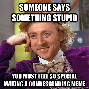 someone says something stupid you must feel so special making a condescending meme  Condescending Wonka