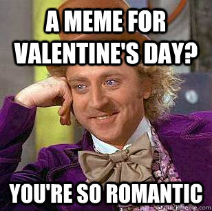 A meme for Valentine's day? You're so romantic  Condescending Wonka