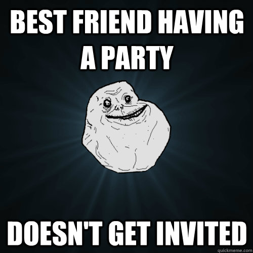 best friend having a party doesn't get invited  Forever Alone