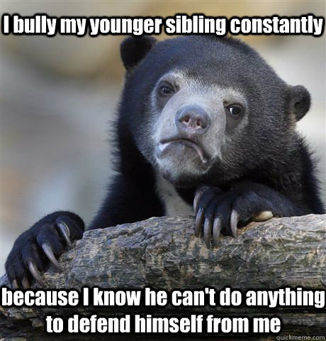 I bully my younger sibling constantly because I know he can't do anything to defend himself from me - I bully my younger sibling constantly because I know he can't do anything to defend himself from me  Confession Bear