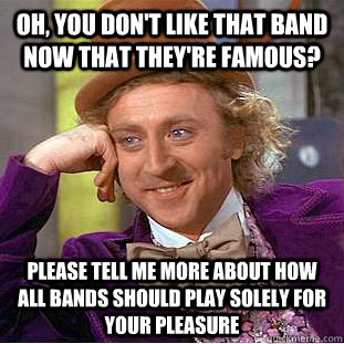 Oh, you don't like that band now that they're famous? Please tell me more about how all bands should play solely for your pleasure  Condescending Wonka