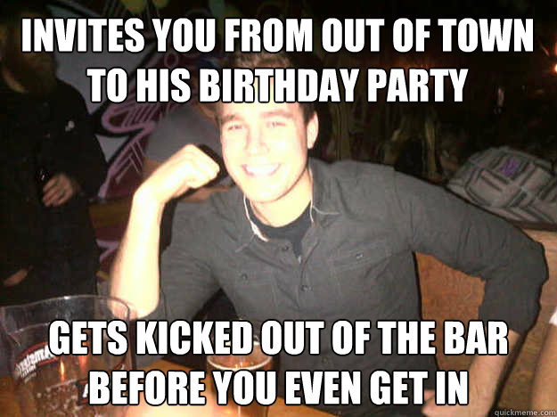 Invites you from out of town to his birthday party gets kicked out of the bar before you even get in  