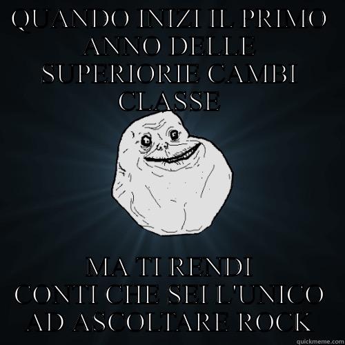 QUANDO INIZI IL PRIMO ANNO CON UNA NUOVA CLASSE - QUANDO INIZI IL PRIMO ANNO DELLE SUPERIORIE CAMBI CLASSE MA TI RENDI CONTI CHE SEI L'UNICO AD ASCOLTARE ROCK Forever Alone