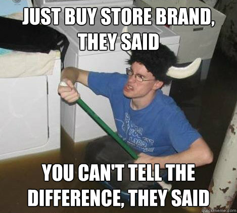 Just buy store brand, they said You can't tell the difference, they said  They said