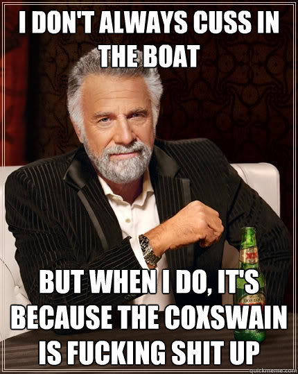 I don't always cuss in the boat But when I do, It's because the coxswain is fucking shit up  The Most Interesting Man In The World