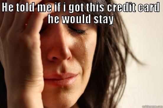 HE TOLD ME IF I GOT THIS CREDIT CARD HE WOULD STAY  First World Problems