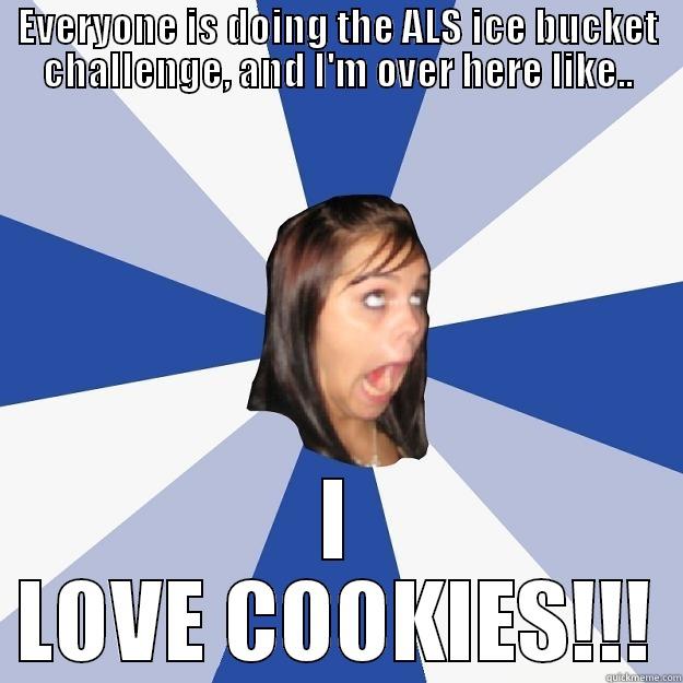 EVERYONE IS DOING THE ALS ICE BUCKET CHALLENGE, AND I'M OVER HERE LIKE.. I LOVE COOKIES!!! Annoying Facebook Girl