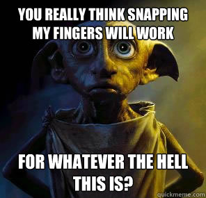 You really think snapping my fingers will work for whatever the hell this is? - You really think snapping my fingers will work for whatever the hell this is?  Disgruntled House-elf Dobby