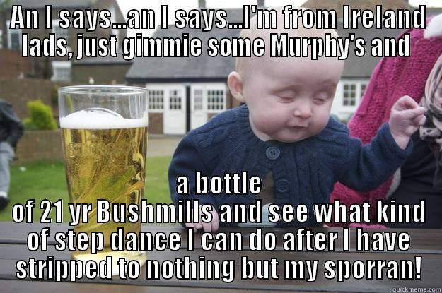AN I SAYS...AN I SAYS...I'M FROM IRELAND LADS, JUST GIMMIE SOME MURPHY'S AND  A BOTTLE OF 21 YR BUSHMILLS AND SEE WHAT KIND OF STEP DANCE I CAN DO AFTER I HAVE STRIPPED TO NOTHING BUT MY SPORRAN! drunk baby