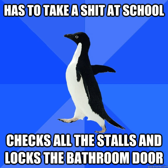 Has to take a shit at school checks all the stalls and locks the bathroom door  Socially Awkward Penguin
